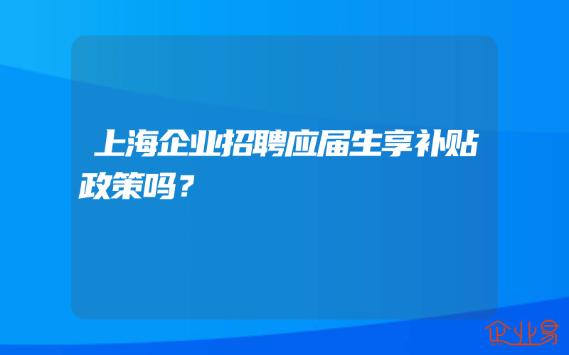 上海企业招聘应届生享补贴政策吗？