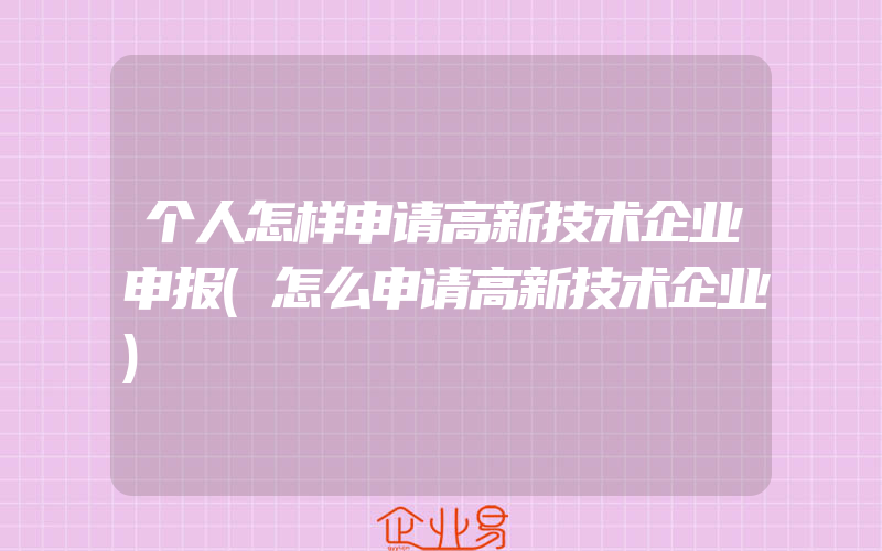 个人怎样申请高新技术企业申报(怎么申请高新技术企业)