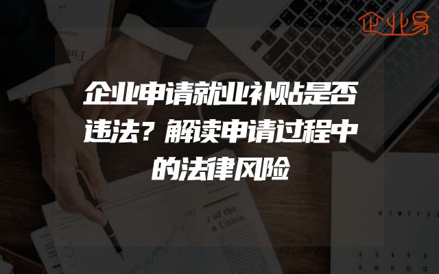 企业申请就业补贴是否违法？解读申请过程中的法律风险