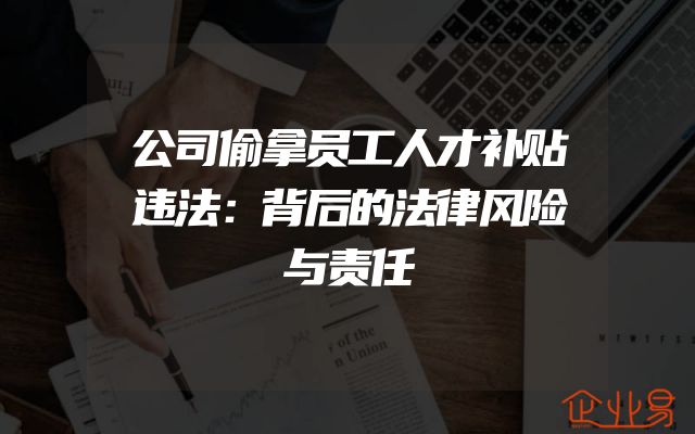 公司偷拿员工人才补贴违法：背后的法律风险与责任