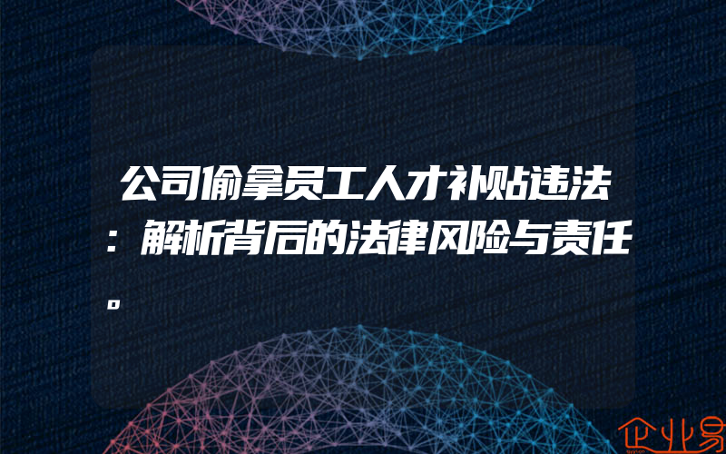 公司偷拿员工人才补贴违法：解析背后的法律风险与责任。