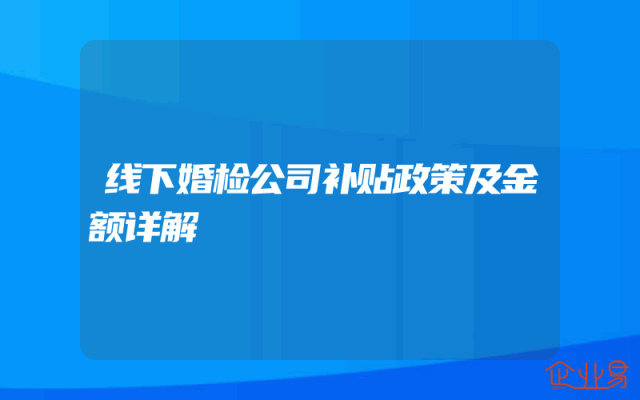 线下婚检公司补贴政策及金额详解