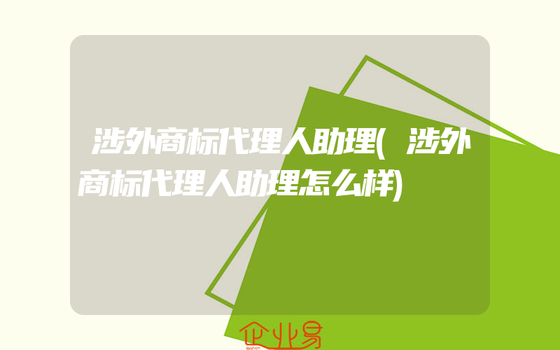 涉外商标代理人助理(涉外商标代理人助理怎么样)