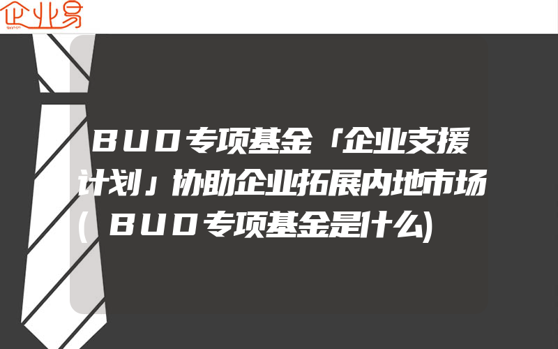 BUD专项基金「企业支援计划」协助企业拓展内地市场(BUD专项基金是什么)