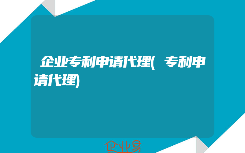 企业专利申请代理(专利申请代理)