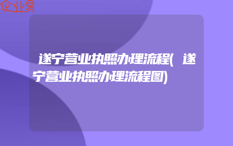 遂宁营业执照办理流程(遂宁营业执照办理流程图)