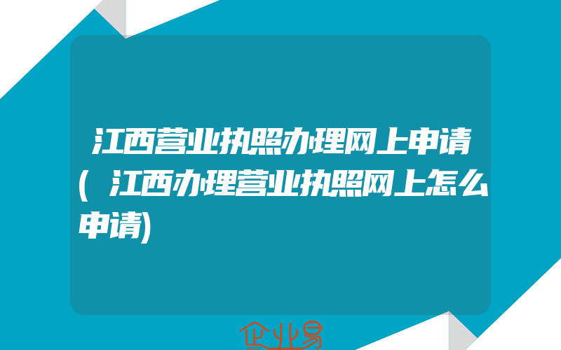 江西营业执照办理网上申请(江西办理营业执照网上怎么申请)