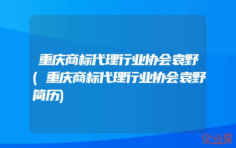 重庆商标代理行业协会袁野(重庆商标代理行业协会袁野简历)