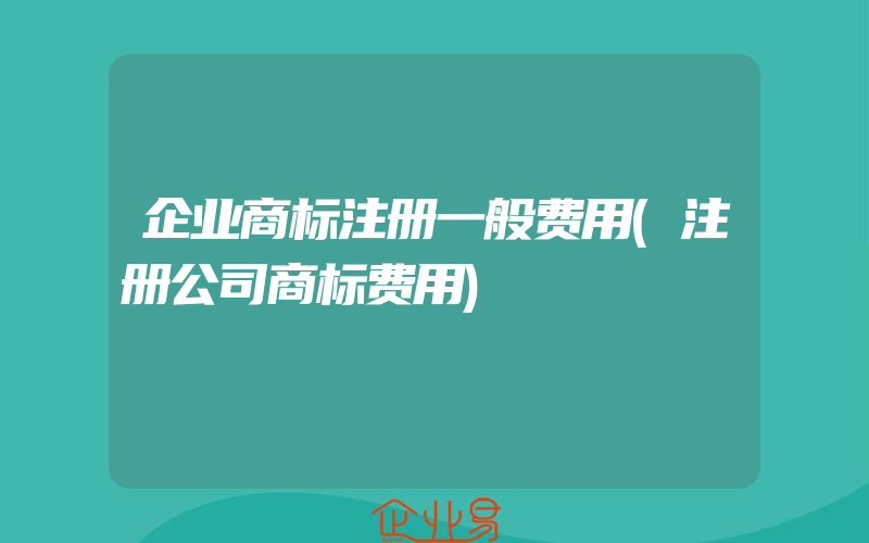 企业商标注册一般费用(注册公司商标费用)