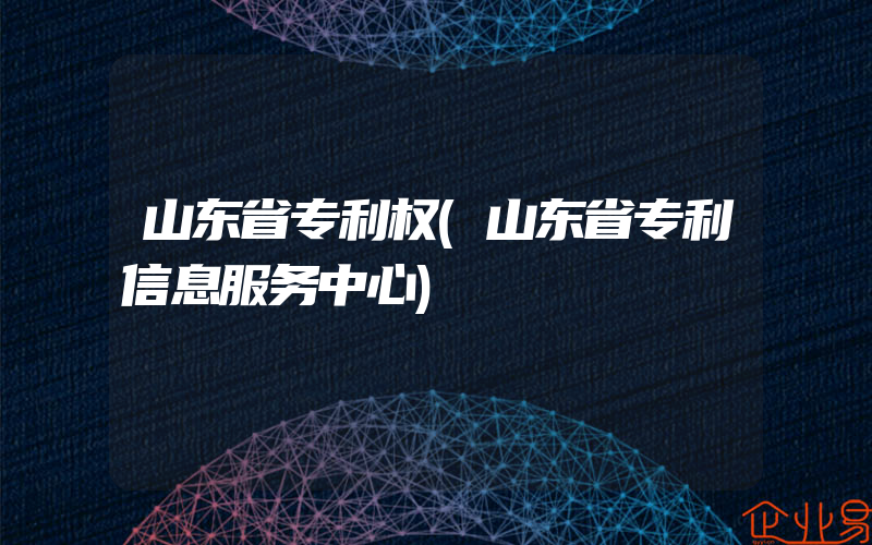 山东省专利权(山东省专利信息服务中心)