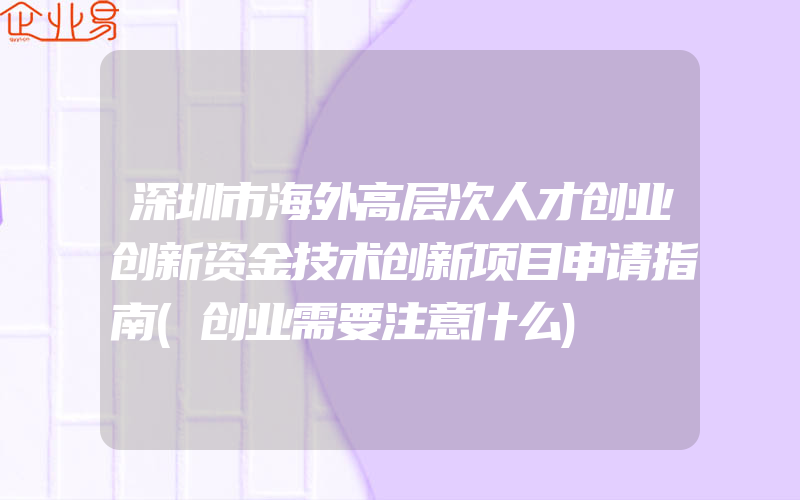 深圳市海外高层次人才创业创新资金技术创新项目申请指南(创业需要注意什么)