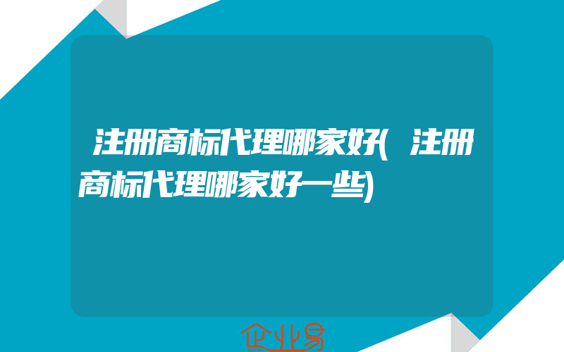 注册商标代理哪家好(注册商标代理哪家好一些)