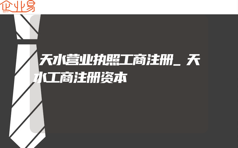 天水营业执照工商注册_天水工商注册资本