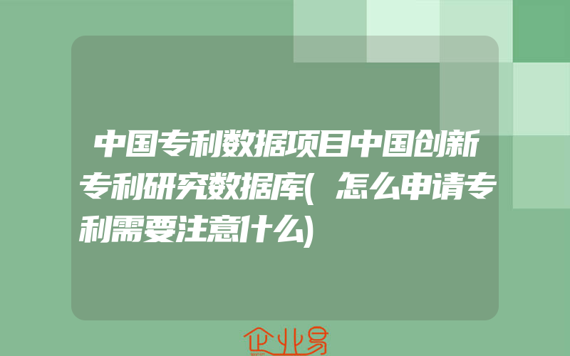 中国专利数据项目中国创新专利研究数据库(怎么申请专利需要注意什么)