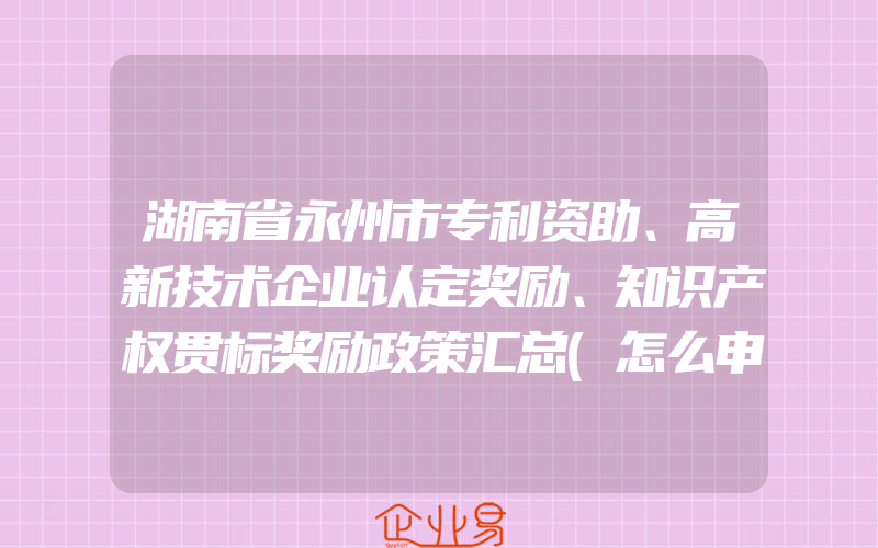 湖南省永州市专利资助、高新技术企业认定奖励、知识产权贯标奖励政策汇总(怎么申请贯标)