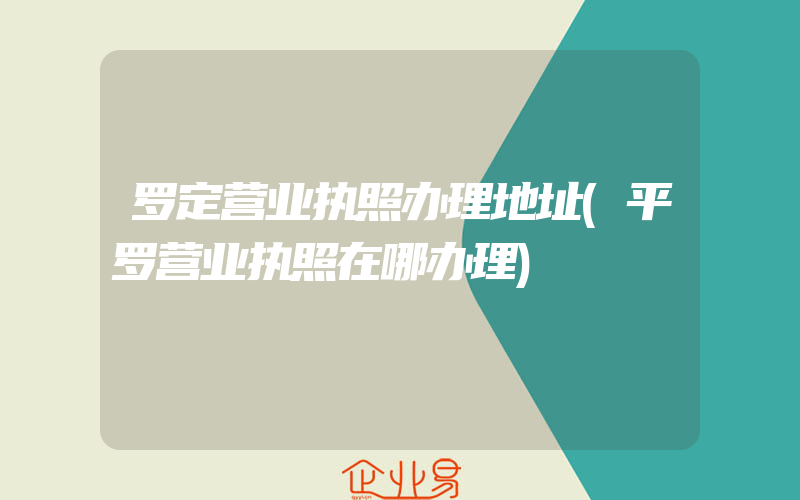 罗定营业执照办理地址(平罗营业执照在哪办理)