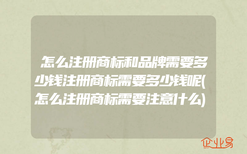 怎么注册商标和品牌需要多少钱注册商标需要多少钱呢(怎么注册商标需要注意什么)