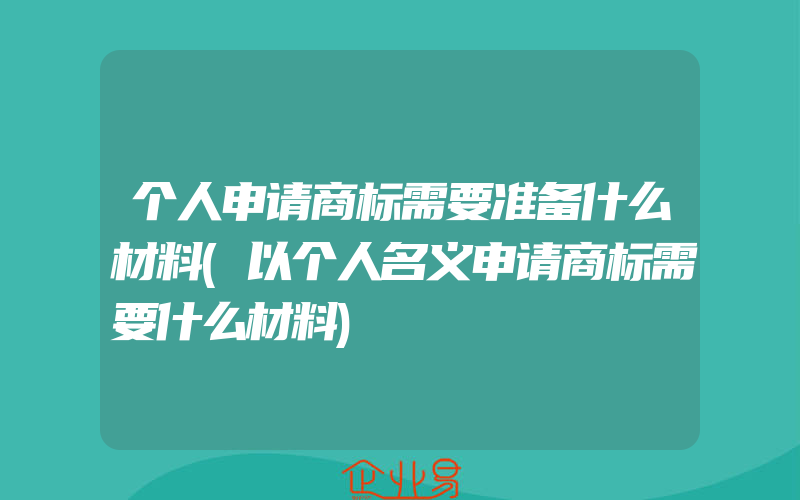 个人申请商标需要准备什么材料(以个人名义申请商标需要什么材料)