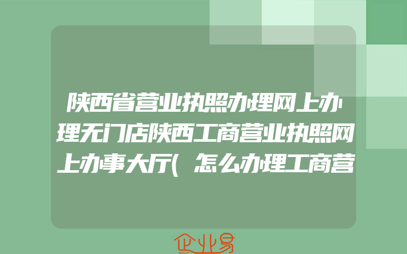 陕西省营业执照办理网上办理无门店陕西工商营业执照网上办事大厅(怎么办理工商营业执照)