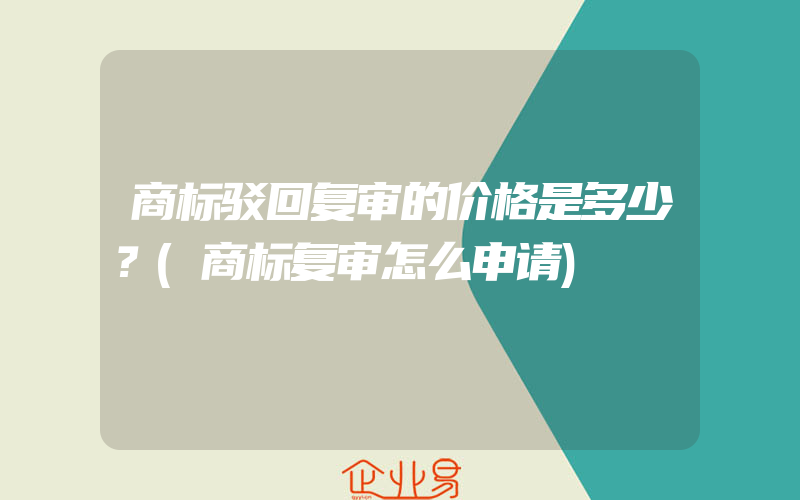 商标驳回复审的价格是多少？(商标复审怎么申请)