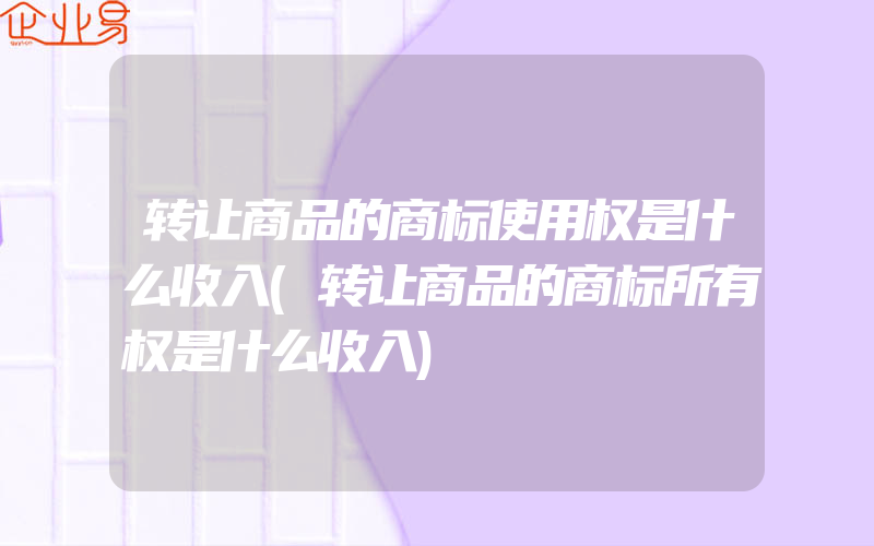 转让商品的商标使用权是什么收入(转让商品的商标所有权是什么收入)