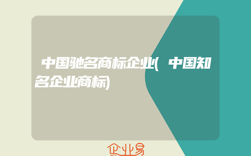 中国驰名商标企业(中国知名企业商标)