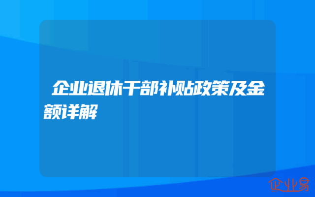 企业退休干部补贴政策及金额详解