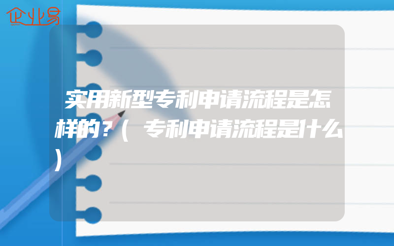 实用新型专利申请流程是怎样的？(专利申请流程是什么)