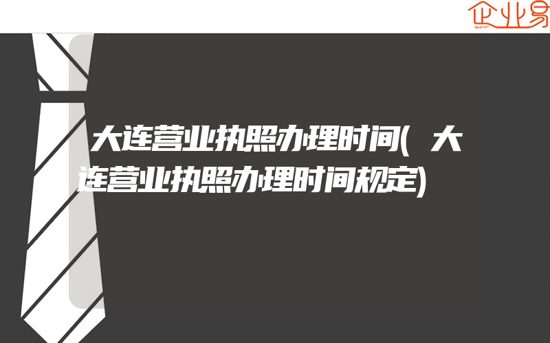 大连营业执照办理时间(大连营业执照办理时间规定)