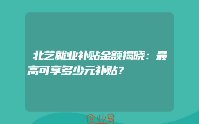 北艺就业补贴金额揭晓：最高可享多少元补贴？