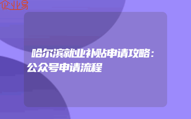 哈尔滨就业补贴申请攻略：公众号申请流程