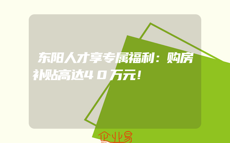 东阳人才享专属福利：购房补贴高达40万元！