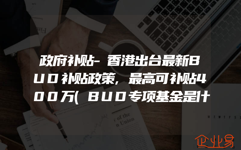 政府补贴-香港出台最新BUD补贴政策,最高可补贴400万(BUD专项基金是什么)
