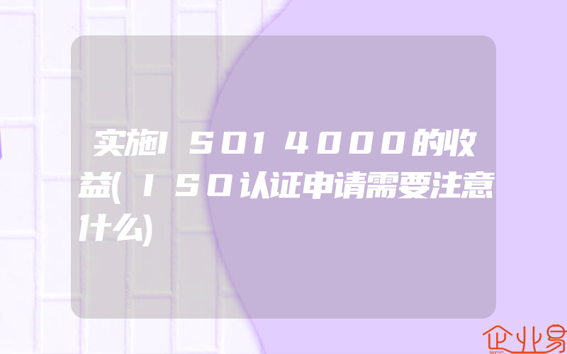 实施ISO14000的收益(ISO认证申请需要注意什么)