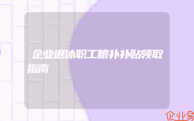 企业退休职工粮补补贴领取指南