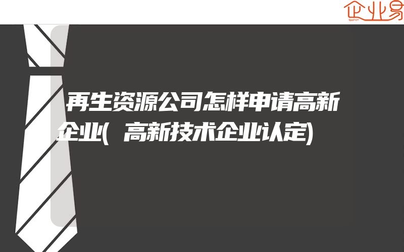 再生资源公司怎样申请高新企业(高新技术企业认定)