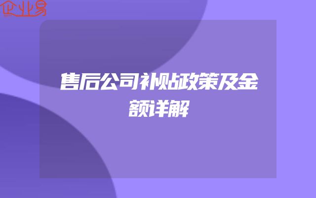 售后公司补贴政策及金额详解