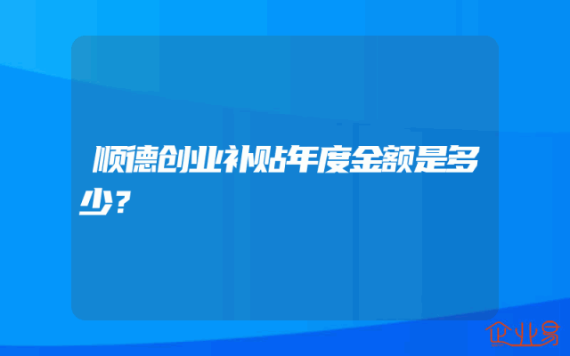 顺德创业补贴年度金额是多少？