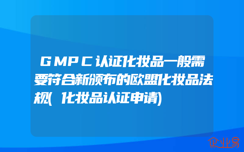 GMPC认证化妆品一般需要符合新颁布的欧盟化妆品法规(化妆品认证申请)