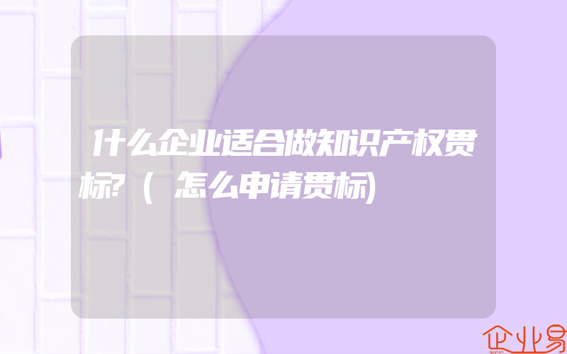 什么企业适合做知识产权贯标?(怎么申请贯标)