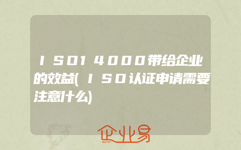 ISO14000带给企业的效益(ISO认证申请需要注意什么)