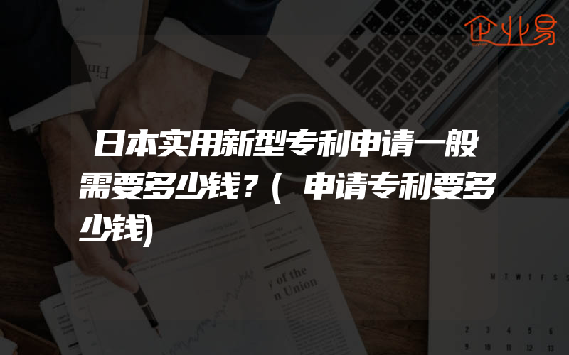 日本实用新型专利申请一般需要多少钱？(申请专利要多少钱)