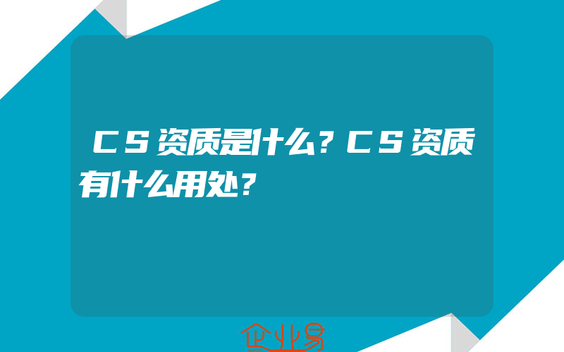 CS资质是什么？CS资质有什么用处？