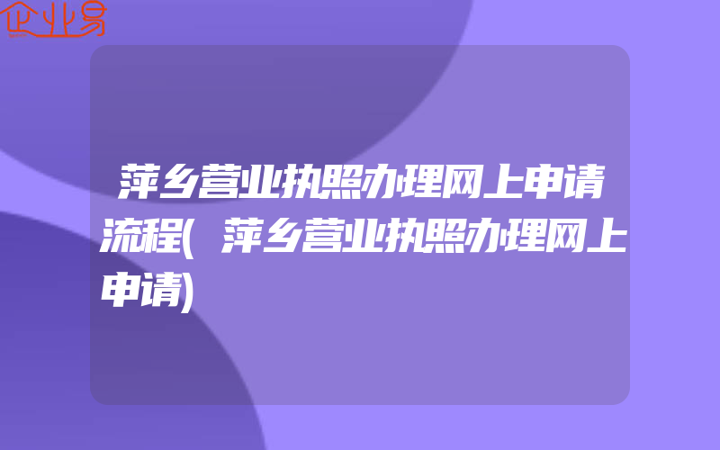 萍乡营业执照办理网上申请流程(萍乡营业执照办理网上申请)