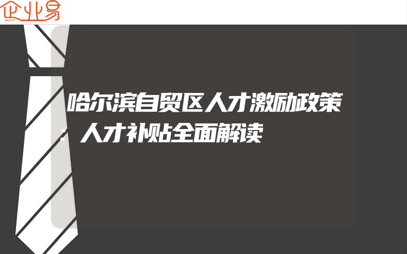 哈尔滨自贸区人才激励政策：人才补贴全面解读