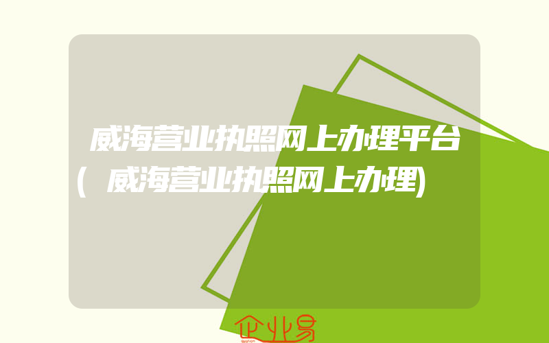 威海营业执照网上办理平台(威海营业执照网上办理)