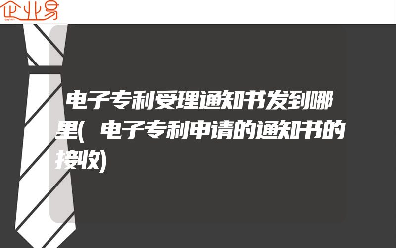 电子专利受理通知书发到哪里(电子专利申请的通知书的接收)