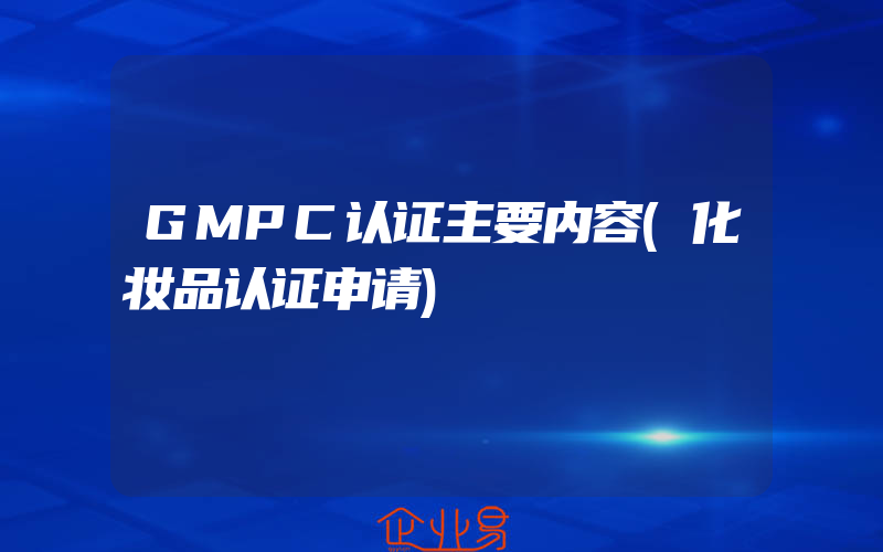 GMPC认证主要内容(化妆品认证申请)