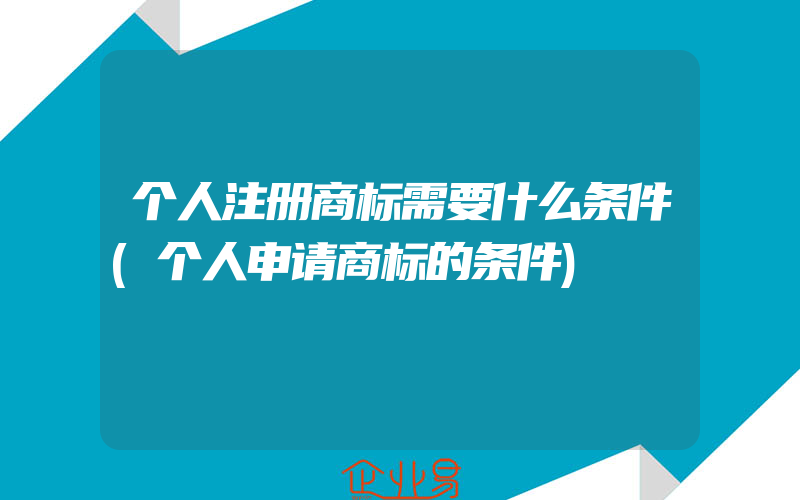 个人注册商标需要什么条件(个人申请商标的条件)