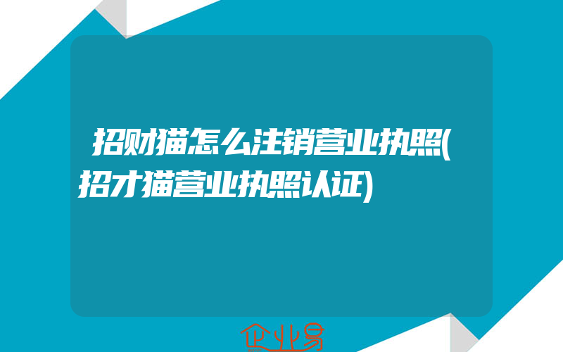 招财猫怎么注销营业执照(招才猫营业执照认证)